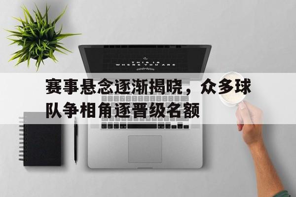 包含赛事悬念逐渐揭晓，众多球队争相角逐晋级名额的词条