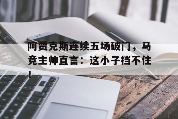阿贾克斯连续五场破门，马竞主帅直言：这小子挡不住！第五场比赛为什么叫天王山